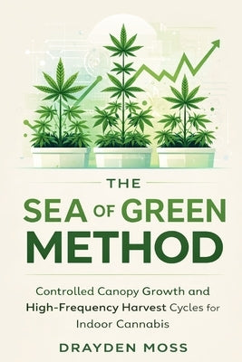The Sea of Green Method: Controlled Canopy Growth and High-Frequency Harvest Cycles for Indoor Cannabis by Schwartz, Alice