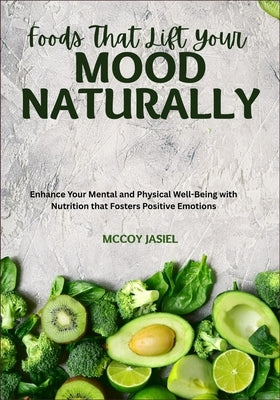 Foods That Lift Your Mood Naturally: Enhance Your Mental and Physical Well-Being with Nutrition that Fosters Positive Emotions by Jasiel, McCoy