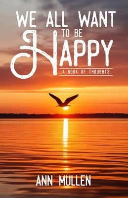 We All Want to Be Happy: A Book of Thoughts (Volume 1) by Mullen, Ann