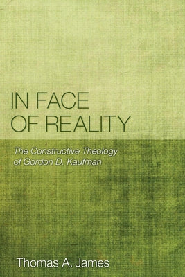 In Face of Reality: The Constructive Theology of Gordon D. Kaufman by James, Thomas A.