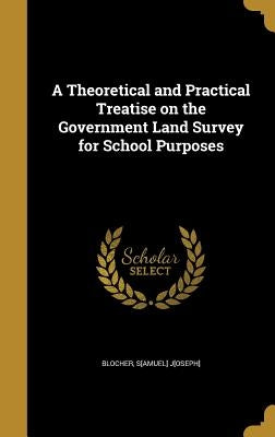A Theoretical and Practical Treatise on the Government Land Survey for School Purposes by Blocher, S[amuel] J[oseph]