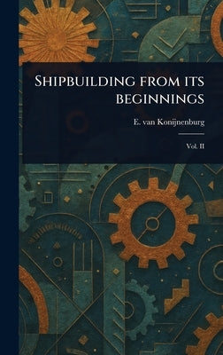 Shipbuilding From Its Beginnings by Konijnenburg, E. Van (Emile)