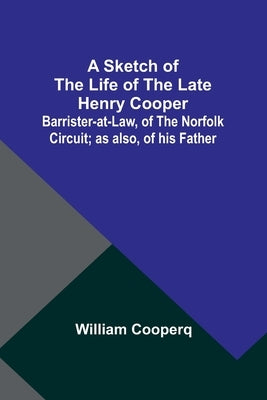 A Sketch of the Life of the late Henry Cooper;Barrister-at-Law, of the Norfolk Circuit; as also, of his Father by Cooperq, William
