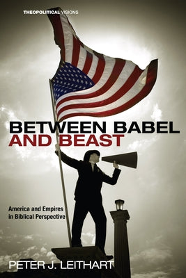 Between Babel and Beast: America and Empires in Biblical Perspective by Leithart, Peter J.