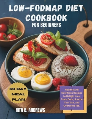 Low-Fodmap Diet Cookbook for Beginners: Healthy and Nutritious Recipes to Delight Your Taste Buds, Soothe Your Gut, and Overcome IBS with a 60-Day Mea by Andrews, Rita B.