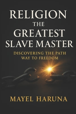 Religion the Greatest Slave Master: Discovering the Pathway to Freedom by Haruna, Mayel