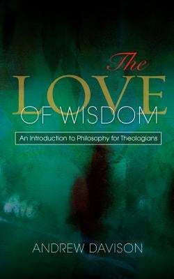 The Love of Wisdom: An Introduction to Philosophy for Theologians by Davison, Andrew