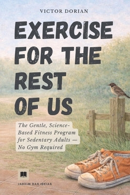 Exercise for the rest of us: The gentle fitness program for sedentary adults. A no-gym, no-equipment program for beginners who hate working out. by Dorian, Victor
