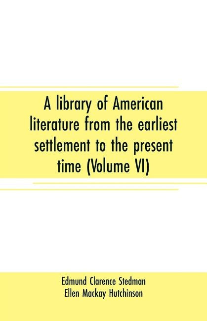 A library of American literature from the earliest settlement to the present time (Volume VI) by Clarence Stedman, Edmund