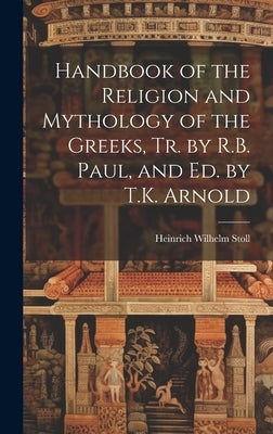 Handbook of the Religion and Mythology of the Greeks, Tr. by R.B. Paul, and Ed. by T.K. Arnold by Stoll, Heinrich Wilhelm
