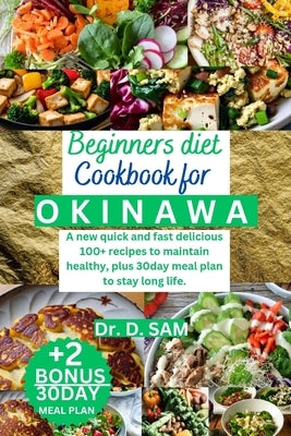 Beginners Diet Cookbook for Okinawa: A new quick and fast delicious 100+ recipes to maintain healthy, plus 30day meal plan to stay long life. by Sam, D.