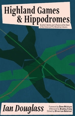 Highland Games and Hippodromes: Scottish Identity and Influence at the Dawn of the American Pro Wrestling Industry by Bateman, Oliver Lee