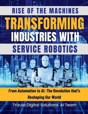 Rise of the Machines: Transforming Industries with Service Robotics: From Automation to AI: The Revolution that's Reshaping Our World: The O by Trizula Digital Solutions Pvt Ltd