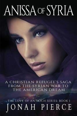 Anissa of Syria: A Christian Refugee's Saga from the Syrian War to the American Dream by Pierce, Jonah