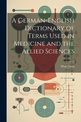 A German-English Dictionary of Terms Used in Medicine and the Allied Sciences by Lang, Hugo