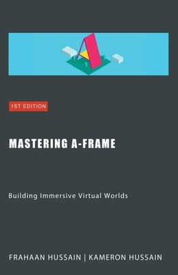 Mastering A-Frame: Building Immersive Virtual Worlds by Hussain, Kameron