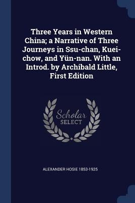 Three Years in Western China; a Narrative of Three Journeys in Ssu-chan, Kuei-chow, and Yün-nan. With an Introd. by Archibald Little, First Edition by Hosie, Alexander