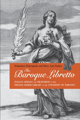 The Baroque Libretto: Italian Operas and Oratorios in the Thomas Fisher Library at the University of Toronto by Pietropaolo, Domenico