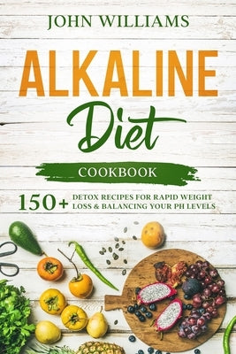 Alkaline Diet Cookbook: 150+ Detox Recipes for Rapid Weight Loss & Balancing your pH Levels by Williams, John