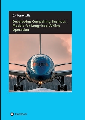 Developing Compelling Business Models for Long-haul Airline Operation by Wild, Peter