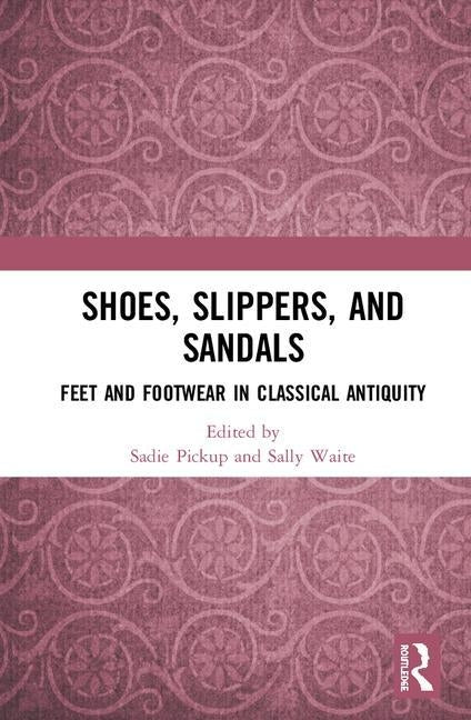 Shoes, Slippers, and Sandals: Feet and Footwear in Classical Antiquity by Pickup, Sadie