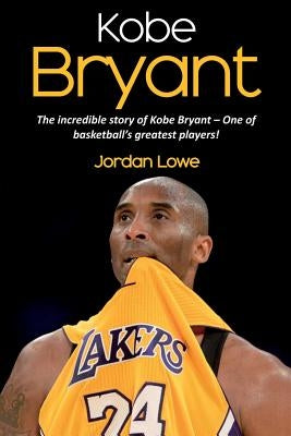 Kobe Bryant: The incredible story of Kobe Bryant - one of basketball's greatest players! by Lowe, Jordan