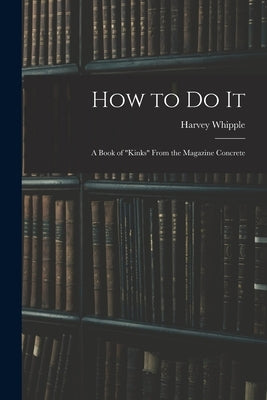 How to Do It: a Book of "kinks" From the Magazine Concrete by Whipple, Harvey B. 1884