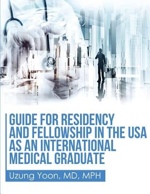 Guide for Residency and Fellowship in the USA as an International Medical Graduate by Yoon, Uzung