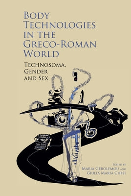 Body Technologies in the Greco-Roman World: Technosôma, Gender and Sex by Gerolemou, Maria