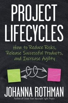 Project Lifecycles: How to Reduce Risks, Release Successful Products, and Increase Agility by Rothman, Johanna