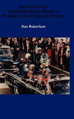 Definitive Proof: The Secret Service Murder of President John Fitzgerald Kennedy by Robertson, Dan