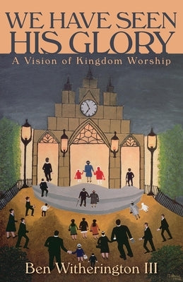We Have Seen His Glory: A Vision of Kingdom Worship by Witherington, Ben