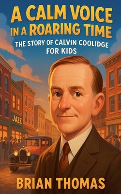 A Calm Voice in a Roaring Time: The Story of Calvin Coolidge For Kids by Thomas, Brian