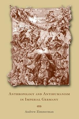 Anthropology and Antihumanism in Imperial Germany by Zimmerman, Andi