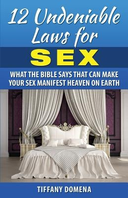 12 Undeniable Laws For Sex: What The Bible Says That Can Make Your Sex Manifest Heaven On Earth by Domena, Tiffany