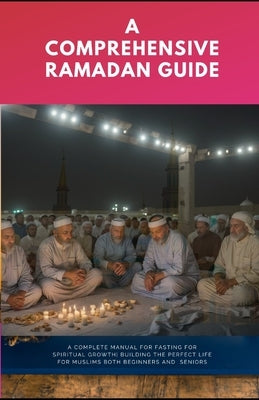 A Comprehensive Ramadan Guide: A Complete Manual For Fasting for Spiritual Growth Building The Perfect Life for Muslims Both Beginners And Seniors by Musa, Ibrahim