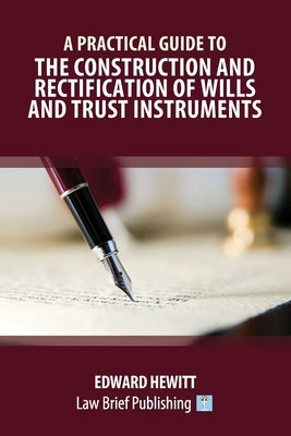A Practical Guide to the Construction and Rectification of Wills and Trust Instruments by Hewitt, Edward