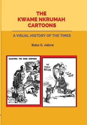 The Kwame Nkrumah Cartoons. A Visual History of the Times by Jallow, Baba G.