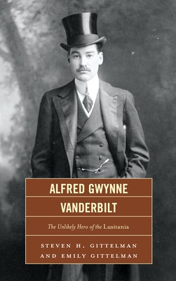 Alfred Gwynne Vanderbilt: The Unlikely Hero of the Lusitania by Gittelman, Steven H.