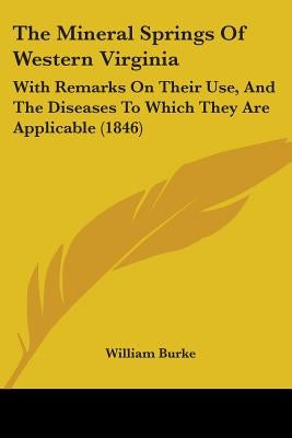 The Mineral Springs Of Western Virginia: With Remarks On Their Use, And The Diseases To Which They Are Applicable (1846) by Burke, William