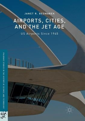 Airports, Cities, and the Jet Age: Us Airports Since 1945 by Bednarek, Janet R.