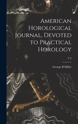 American Horological Journal, Devoted to Practical Horology; V.2 by Miller, George B.