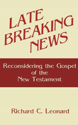 Late Breaking News: Reconsidering the Gospel of the New Testament by Leonard, Richard C.