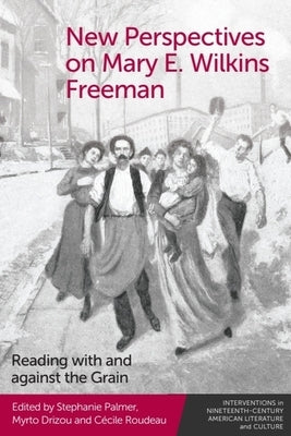 New Perspectives on Mary E. Wilkins Freeman: Reading with and Against the Grain by Palmer, Stephanie