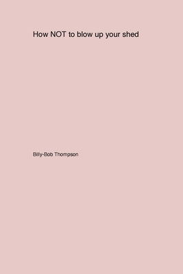 How NOT to blow up your backyard shed by Thompson, Billy-Bob