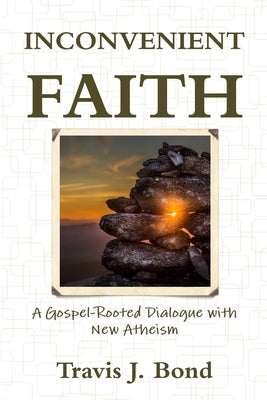 Inconvenient Faith: A Gospel-Rooted Dialogue with New Atheism by Bond, Travis J.