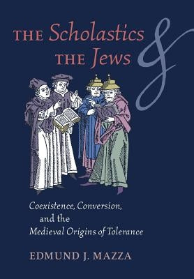 The Scholastics and the Jews: Coexistence, Conversion, and the Medieval Origins of Tolerance by Mazza, Edmund J.