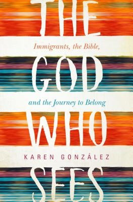 The God Who Sees: Immigrants, the Bible, and the Journey to Belong by González, Karen