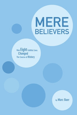 Mere Believers: How Eight Faithful Lives Changed the Course of History by Baer, Marc
