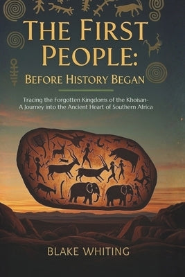 The First People: Before History Began: Tracing the Forgotten Kingdoms of the Khoisan-A Journey into the Ancient Heart of Southern Africa by Whiting, Blake